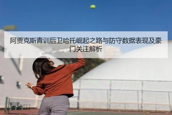 阿贾克斯青训后卫哈托崛起之路与防守数据表现及豪门关注解析