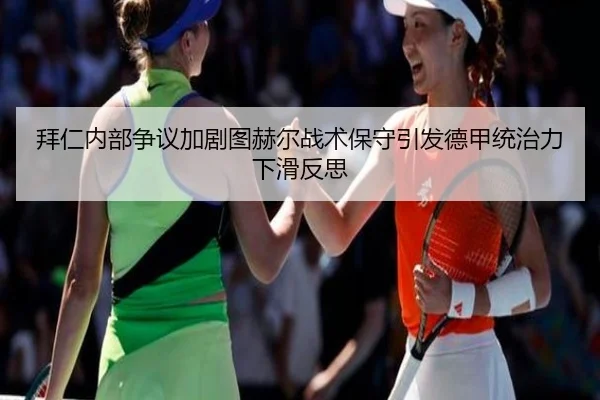 拜仁内部争议加剧图赫尔战术保守引发德甲统治力下滑反思