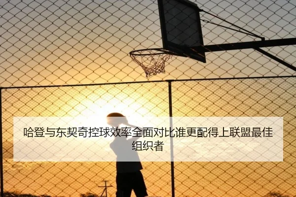 哈登与东契奇控球效率全面对比谁更配得上联盟最佳组织者