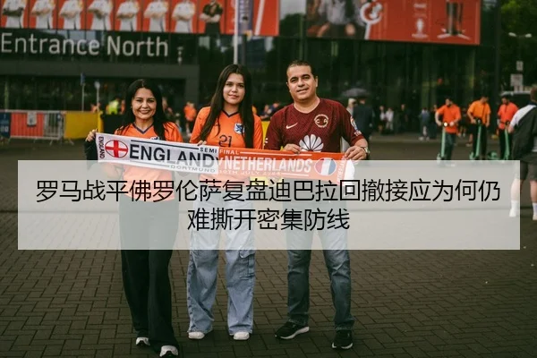 罗马战平佛罗伦萨复盘迪巴拉回撤接应为何仍难撕开密集防线