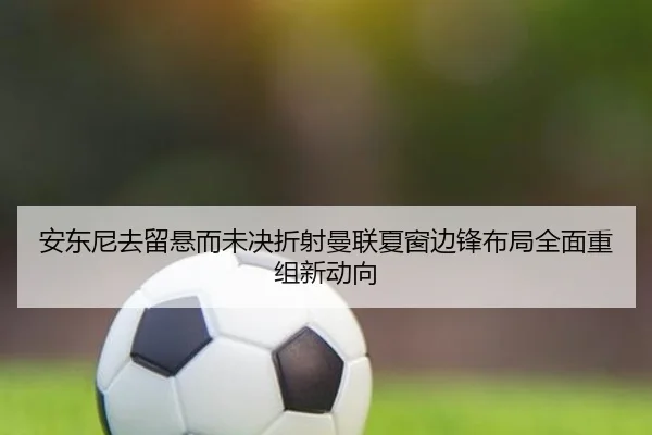 安东尼去留悬而未决折射曼联夏窗边锋布局全面重组新动向