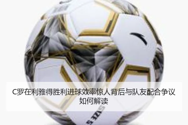 C罗在利雅得胜利进球效率惊人背后与队友配合争议如何解读