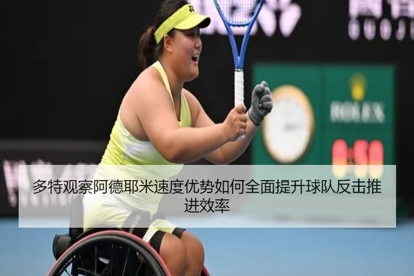 多特观察阿德耶米速度优势如何全面提升球队反击推进效率