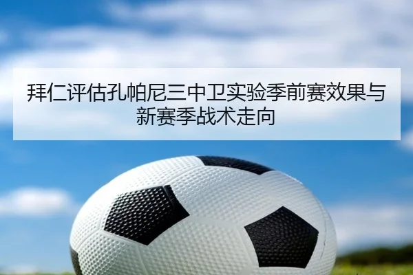 拜仁评估孔帕尼三中卫实验季前赛效果与新赛季战术走向