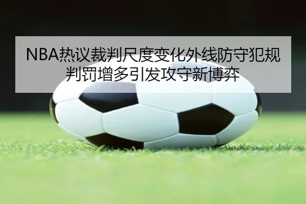 NBA热议裁判尺度变化外线防守犯规判罚增多引发攻守新博弈