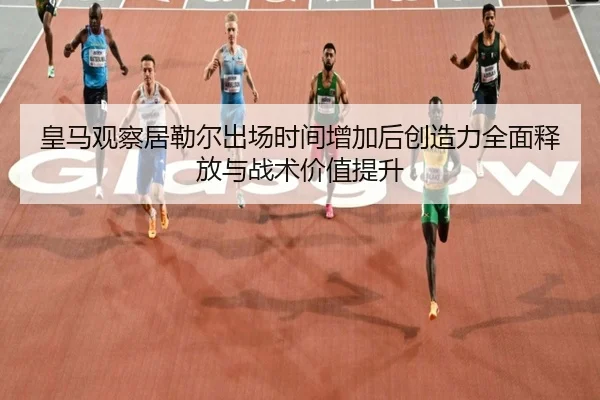 皇马观察居勒尔出场时间增加后创造力全面释放与战术价值提升