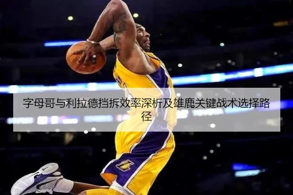 字母哥与利拉德挡拆效率深析及雄鹿关键战术选择路径